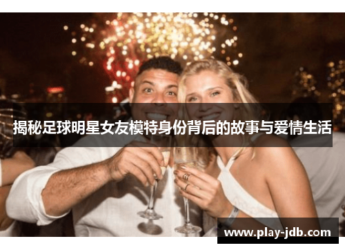揭秘足球明星女友模特身份背后的故事与爱情生活 揭秘足球明星女友模特身份背后的故事与爱情生活