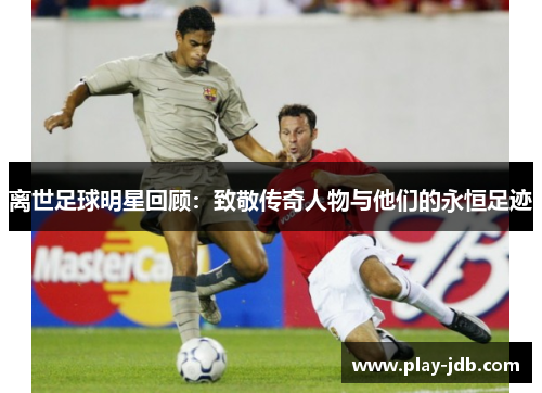 离世足球明星回顾:致敬传奇人物与他们的永恒足迹 离世足球明星回顾:致敬传奇人物与他们的永恒足迹
