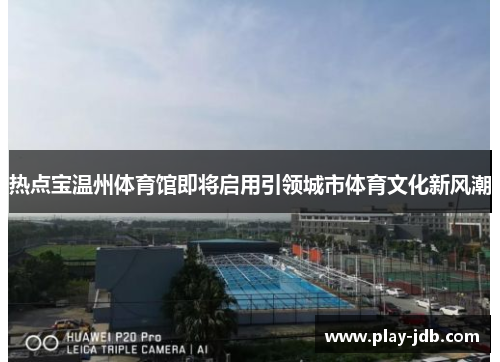 热点宝温州体育馆即将启用引领城市体育文化新风潮
