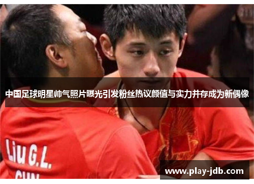 中国足球明星帅气照片曝光引发粉丝热议颜值与实力并存成为新偶像