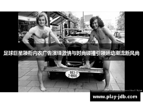 足球巨星领衔内衣广告演绎激情与时尚碰撞引领运动潮流新风尚