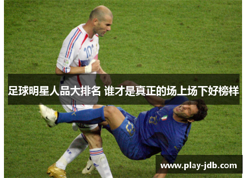 足球明星人品大排名 谁才是真正的场上场下好榜样 足球明星人品大排名 谁才是真正的场上场下好榜样