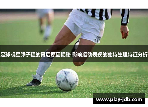 足球明星脖子粗的背后原因揭秘 影响运动表现的独特生理特征分析