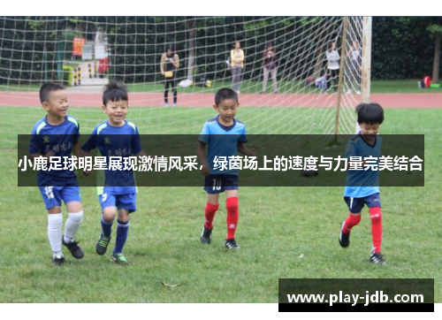 小鹿足球明星展现激情风采，绿茵场上的速度与力量完美结合