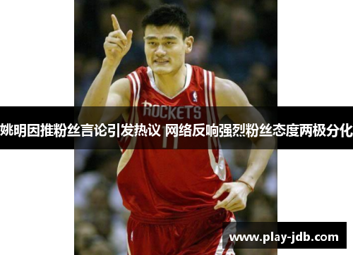 姚明因推粉丝言论引发热议 网络反响强烈粉丝态度两极分化