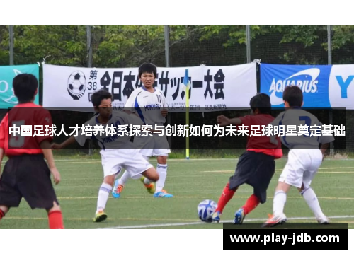 中国足球人才培养体系探索与创新如何为未来足球明星奠定基础 中国足球人才培养体系探索与创新如何为未来足球明星奠定基础
