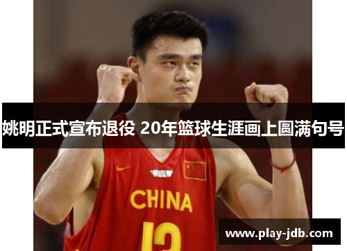 姚明正式宣布退役 20年篮球生涯画上圆满句号 姚明正式宣布退役 20年篮球生涯画上圆满句号