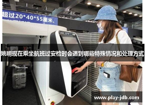 姚明现在乘坐航班过安检时会遇到哪些特殊情况和处理方式