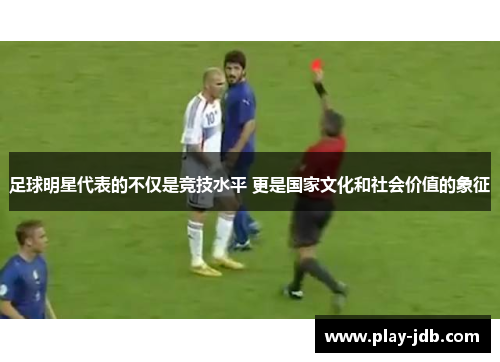 足球明星代表的不仅是竞技水平 更是国家文化和社会价值的象征 足球明星代表的不仅是竞技水平 更是国家文化和社会价值的象征
