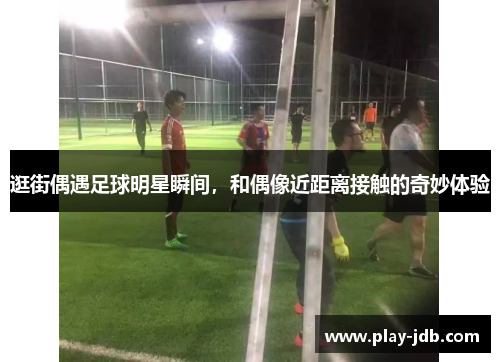 逛街偶遇足球明星瞬间,和偶像近距离接触的奇妙体验 逛街偶遇足球明星瞬间,和偶像近距离接触的奇妙体验