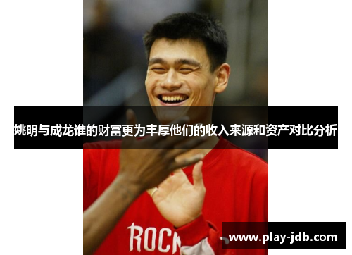 姚明与成龙谁的财富更为丰厚他们的收入来源和资产对比分析 姚明与成龙谁的财富更为丰厚他们的收入来源和资产对比分析