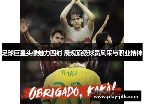 足球巨星头像魅力四射 展现顶级球员风采与职业精神
