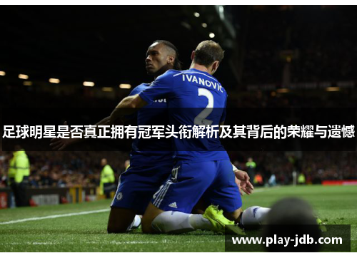足球明星是否真正拥有冠军头衔解析及其背后的荣耀与遗憾 足球明星是否真正拥有冠军头衔解析及其背后的荣耀与遗憾