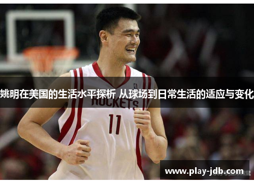 姚明在美国的生活水平探析 从球场到日常生活的适应与变化 姚明在美国的生活水平探析 从球场到日常生活的适应与变化