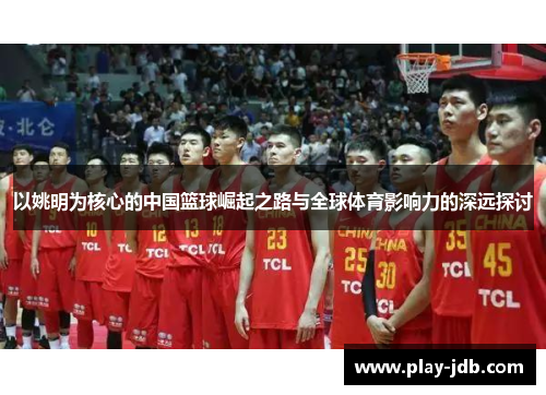 以姚明为核心的中国篮球崛起之路与全球体育影响力的深远探讨