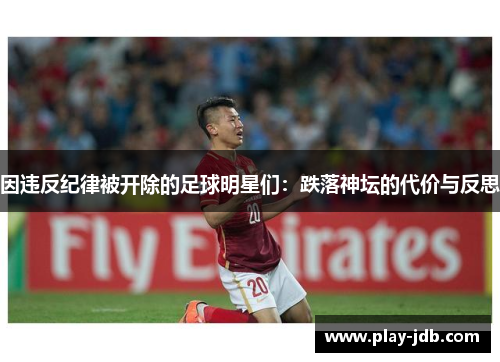 因违反纪律被开除的足球明星们:跌落神坛的代价与反思 因违反纪律被开除的足球明星们:跌落神坛的代价与反思