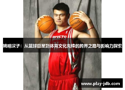 姚明汉子：从篮球巨星到体育文化先锋的跨界之路与影响力探索