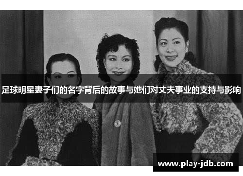 足球明星妻子们的名字背后的故事与她们对丈夫事业的支持与影响