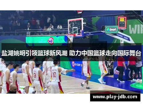 盐湖姚明引领篮球新风潮 助力中国篮球走向国际舞台