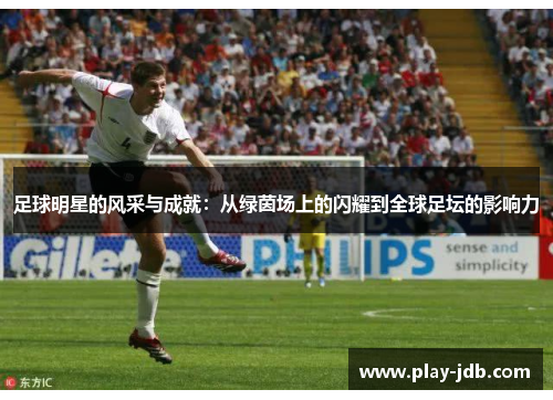 足球明星的风采与成就:从绿茵场上的闪耀到全球足坛的影响力 足球明星的风采与成就:从绿茵场上的闪耀到全球足坛的影响力