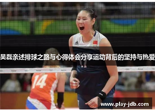 吴磊亲述排球之路与心得体会分享运动背后的坚持与热爱