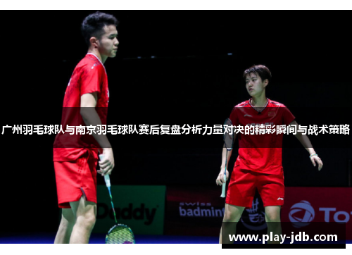 广州羽毛球队与南京羽毛球队赛后复盘分析力量对决的精彩瞬间与战术策略