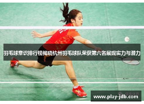 羽毛球意识排行榜揭晓杭州羽毛球队荣获第六名展现实力与潜力