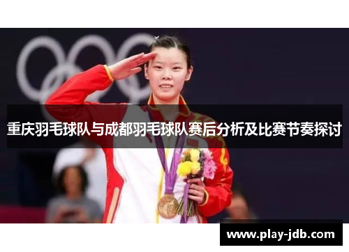 重庆羽毛球队与成都羽毛球队赛后分析及比赛节奏探讨