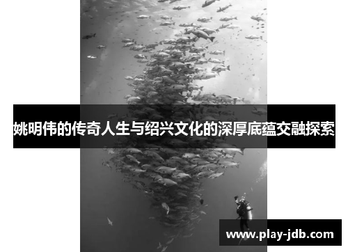 姚明伟的传奇人生与绍兴文化的深厚底蕴交融探索