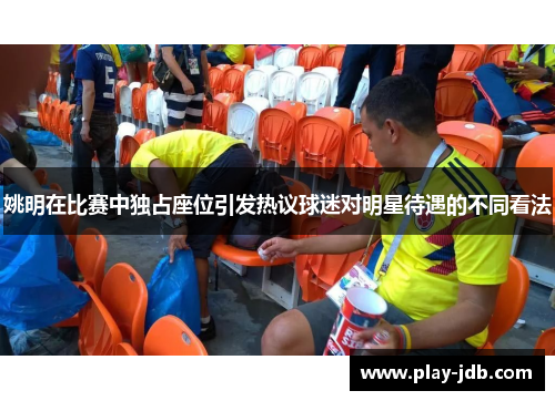 姚明在比赛中独占座位引发热议球迷对明星待遇的不同看法