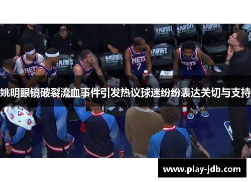 姚明眼镜破裂流血事件引发热议球迷纷纷表达关切与支持