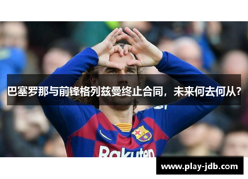 巴塞罗那与前锋格列兹曼终止合同，未来何去何从？