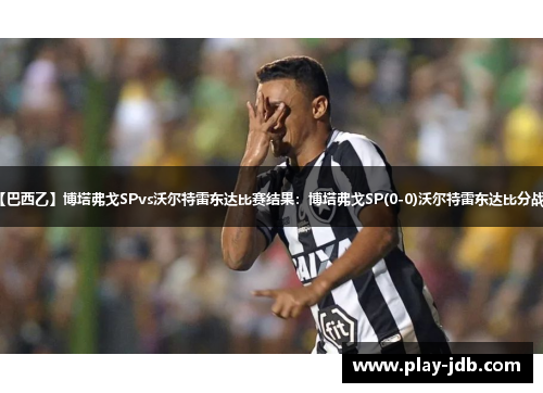 【巴西乙】博塔弗戈SPvs沃尔特雷东达比赛结果：博塔弗戈SP(0-0)沃尔特雷东达比分战报