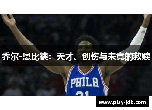 乔尔-恩比德:天才、创伤与未竟的救赎 乔尔-恩比德:天才、创伤与未竟的救赎