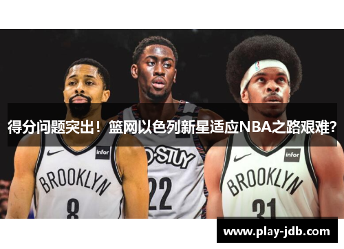 得分问题突出！篮网以色列新星适应NBA之路艰难？