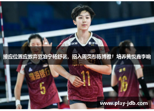 接应位置应放弃范泊宁杨舒茗,招入周页彤陈博雅!培养黄悦鑫李响 接应位置应放弃范泊宁杨舒茗,招入周页彤陈博雅!培养黄悦鑫李响