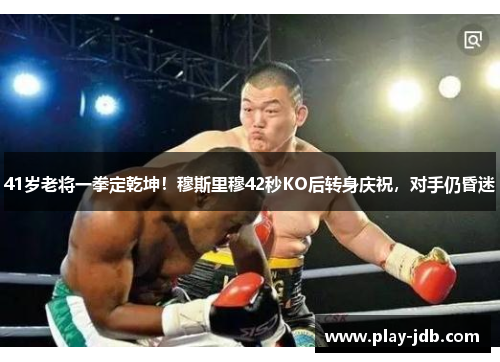 41岁老将一拳定乾坤!穆斯里穆42秒KO后转身庆祝,对手仍昏迷 41岁老将一拳定乾坤!穆斯里穆42秒KO后转身庆祝,对手仍昏迷