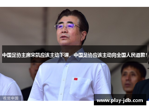 中国足协主席宋凯应该主动下课，中国足协应该主动向全国人民道歉！