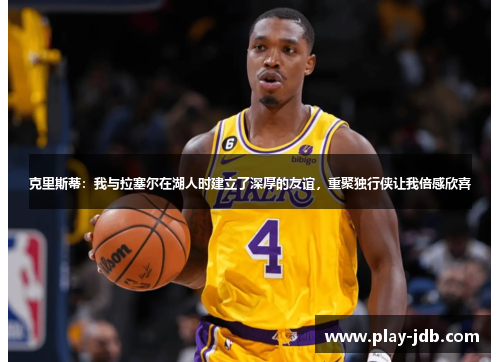 克里斯蒂：我与拉塞尔在湖人时建立了深厚的友谊，重聚独行侠让我倍感欣喜