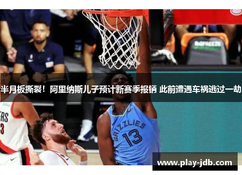 半月板撕裂！阿里纳斯儿子预计新赛季报销 此前遭遇车祸逃过一劫