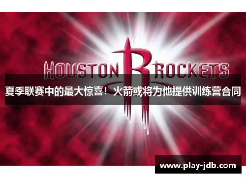 夏季联赛中的最大惊喜!火箭或将为他提供训练营合同 夏季联赛中的最大惊喜!火箭或将为他提供训练营合同