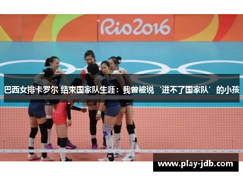 巴西女排卡罗尔 结束国家队生涯:我曾被说‘进不了国家队’的小孩 巴西女排卡罗尔 结束国家队生涯:我曾被说‘进不了国家队’的小孩