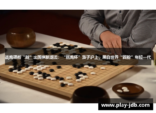 战鹰领衔“熬”出围棋新潮流:“熬鹰杯”落子沪上,黑白世界“圈粉”年轻一代 战鹰领衔“熬”出围棋新潮流:“熬鹰杯”落子沪上,黑白世界“圈粉”年轻一代