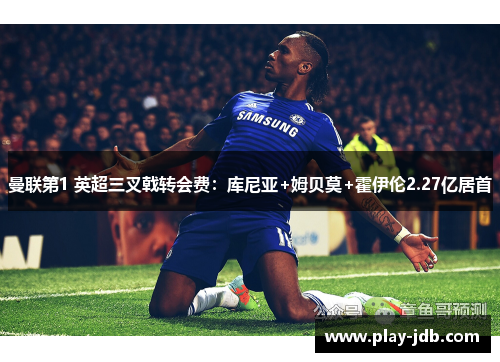 曼联第1 英超三叉戟转会费:库尼亚+姆贝莫+霍伊伦2.27亿居首 曼联第1 英超三叉戟转会费:库尼亚+姆贝莫+霍伊伦2.27亿居首