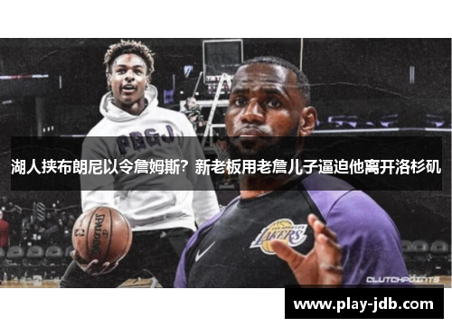 湖人挟布朗尼以令詹姆斯?新老板用老詹儿子逼迫他离开洛杉矶 湖人挟布朗尼以令詹姆斯?新老板用老詹儿子逼迫他离开洛杉矶