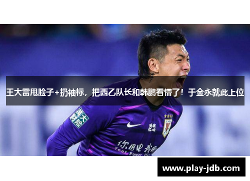 王大雷甩脸子+扔袖标,把西乙队长和韩鹏看懵了!于金永就此上位 王大雷甩脸子+扔袖标,把西乙队长和韩鹏看懵了!于金永就此上位