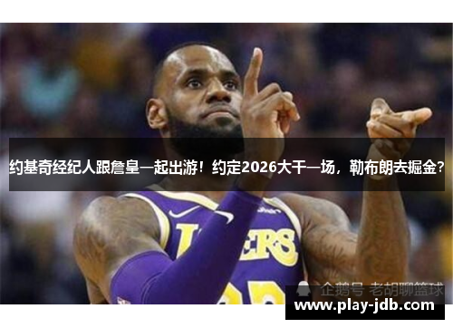 约基奇经纪人跟詹皇一起出游！约定2026大干一场，勒布朗去掘金？