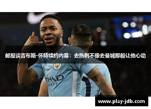 邮报谈吉布斯-怀特续约内幕:去热刺不像去曼城那般让他心动 邮报谈吉布斯-怀特续约内幕:去热刺不像去曼城那般让他心动