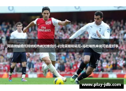 阿森纳输给托特纳姆热刺对维克托·约克雷斯和诺尼·马杜埃凯来说可能是好事 阿森纳输给托特纳姆热刺对维克托·约克雷斯和诺尼·马杜埃凯来说可能是好事