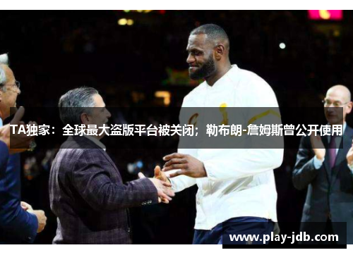 TA独家:全球最大盗版平台被关闭;勒布朗-詹姆斯曾公开使用 TA独家:全球最大盗版平台被关闭;勒布朗-詹姆斯曾公开使用